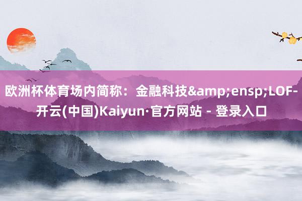 欧洲杯体育场内简称:金融科技 LOF-开云(中国)Kaiyun·官方网站 - 登录入口
