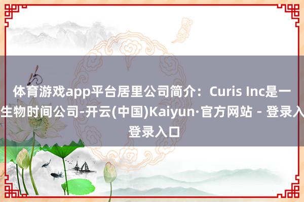 体育游戏app平台居里公司简介:Curis Inc是一家生物时间公司-开云(中国)Kaiyun·官方网站 - 登录入口
