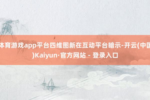 体育游戏app平台四维图新在互动平台暗示-开云(中国)Kaiyun·官方网站 - 登录入口