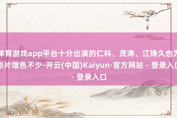 体育游戏app平台十分出演的仁科、茂涛、江铸久也为影片增色不少-开云(中国)Kaiyun·官方网站 - 登录入口