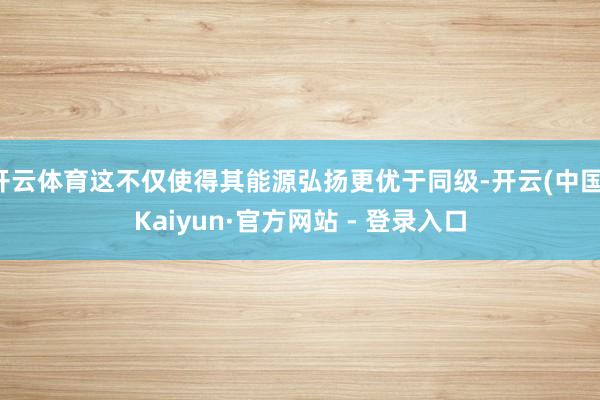 开云体育这不仅使得其能源弘扬更优于同级-开云(中国)Kaiyun·官方网站 - 登录入口