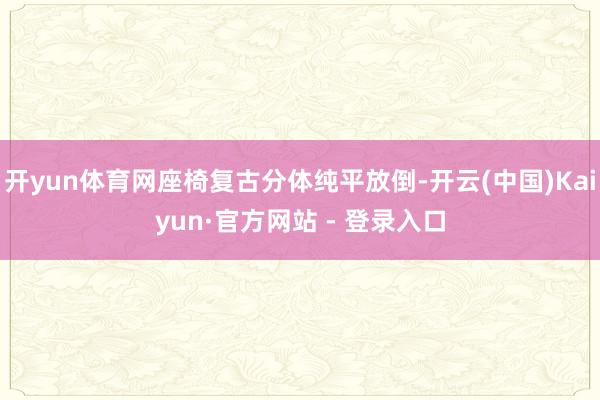 开yun体育网座椅复古分体纯平放倒-开云(中国)Kaiyun·官方网站 - 登录入口