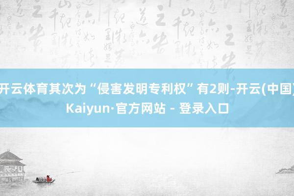开云体育其次为“侵害发明专利权”有2则-开云(中国)Kaiyun·官方网站 - 登录入口