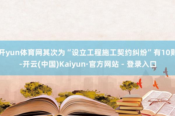 开yun体育网其次为“设立工程施工契约纠纷”有10则-开云(中国)Kaiyun·官方网站 - 登录入口