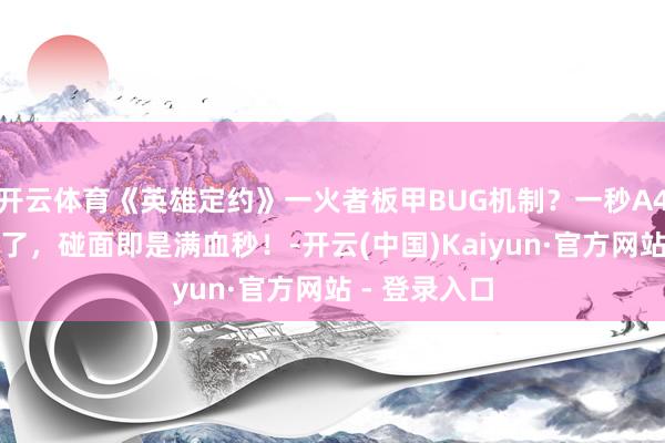 开云体育《英雄定约》一火者板甲BUG机制？一秒A4下！次序对了，碰面即是满血秒！-开云(中国)Kaiyun·官方网站 - 登录入口