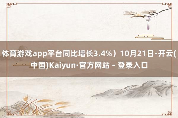 体育游戏app平台同比增长3.4%)10月21日-开云(中国)Kaiyun·官方网站 - 登录入口