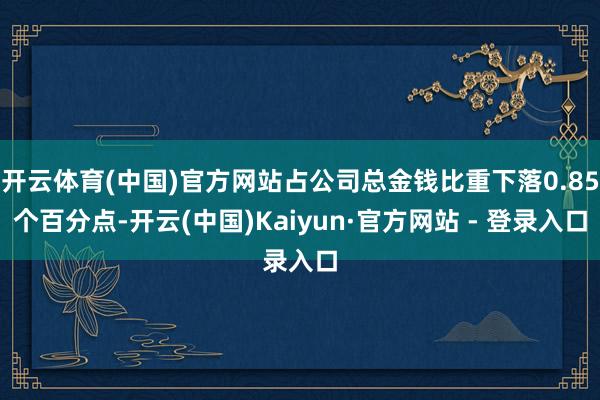 开云体育(中国)官方网站占公司总金钱比重下落0.85个百分点-开云(中国)Kaiyun·官方网站 - 登录入口