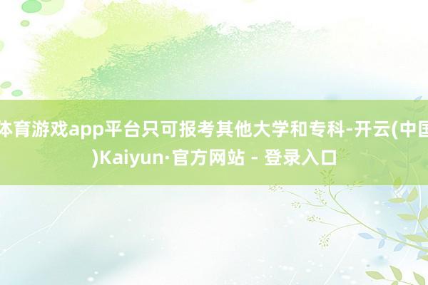 体育游戏app平台只可报考其他大学和专科-开云(中国)Kaiyun·官方网站 - 登录入口