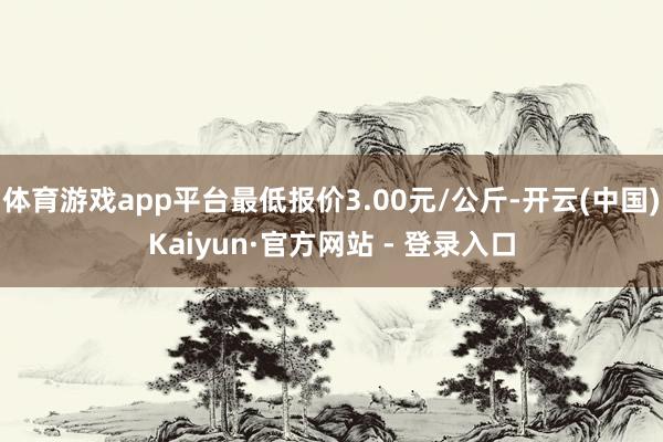 体育游戏app平台最低报价3.00元/公斤-开云(中国)Kaiyun·官方网站 - 登录入口
