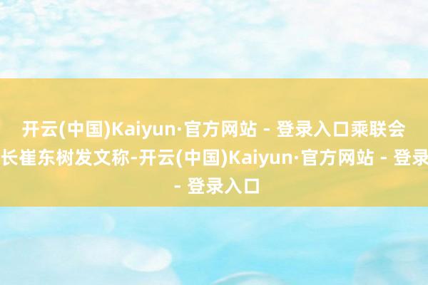 开云(中国)Kaiyun·官方网站 - 登录入口乘联会文牍长崔东树发文称-开云(中国)Kaiyun·官方网站 - 登录入口