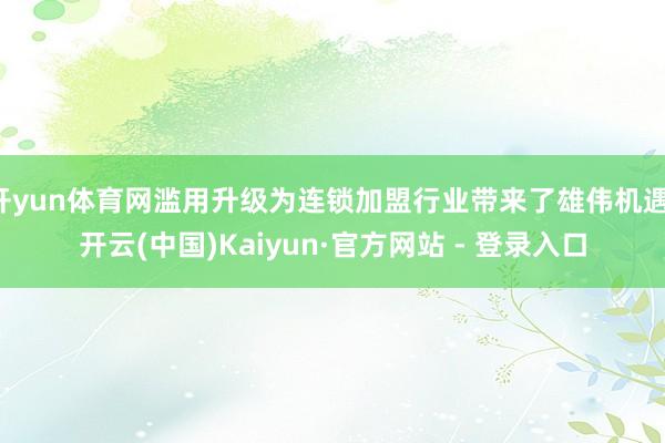 开yun体育网滥用升级为连锁加盟行业带来了雄伟机遇-开云(中国)Kaiyun·官方网站 - 登录入口