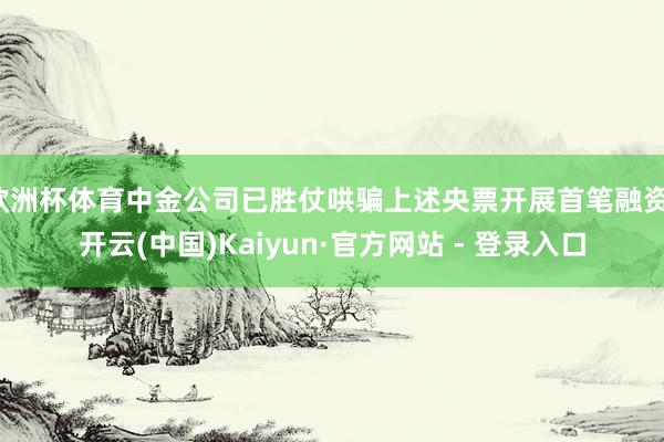 欧洲杯体育中金公司已胜仗哄骗上述央票开展首笔融资-开云(中国)Kaiyun·官方网站 - 登录入口