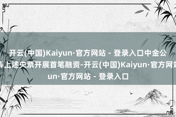 开云(中国)Kaiyun·官方网站 - 登录入口中金公司已得胜愚弄上述央票开展首笔融资-开云(中国)Kaiyun·官方网站 - 登录入口
