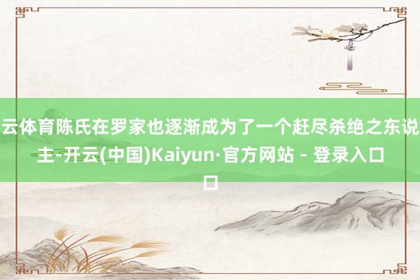 开云体育陈氏在罗家也逐渐成为了一个赶尽杀绝之东说念主-开云(中国)Kaiyun·官方网站 - 登录入口