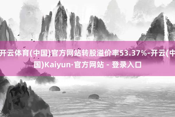 开云体育(中国)官方网站转股溢价率53.37%-开云(中国)Kaiyun·官方网站 - 登录入口
