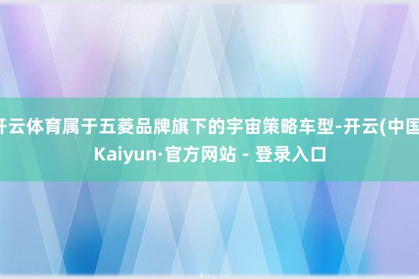 开云体育属于五菱品牌旗下的宇宙策略车型-开云(中国)Kaiyun·官方网站 - 登录入口