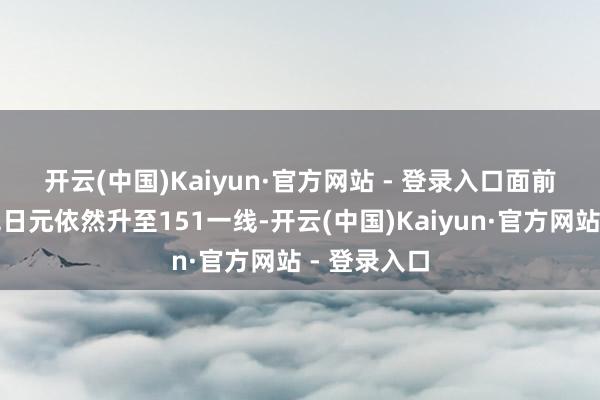 开云(中国)Kaiyun·官方网站 - 登录入口 面前好意思元兑日元依然升至151一线-开云(中国)Kaiyun·官方网站 - 登录入口