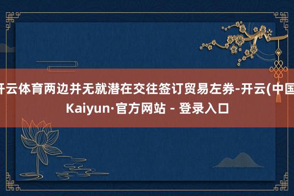 开云体育两边并无就潜在交往签订贸易左券-开云(中国)Kaiyun·官方网站 - 登录入口