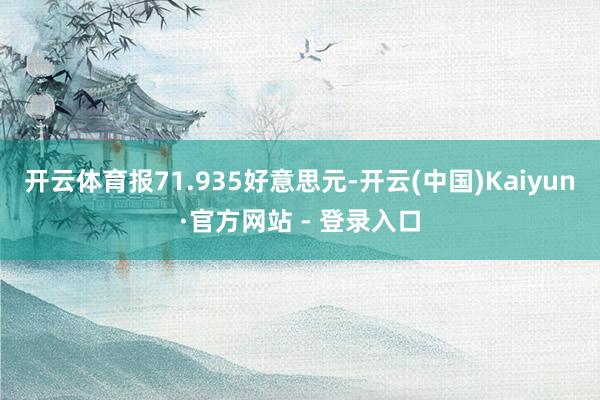 开云体育报71.935好意思元-开云(中国)Kaiyun·官方网站 - 登录入口