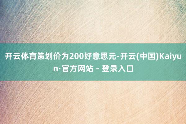 开云体育策划价为200好意思元-开云(中国)Kaiyun·官方网站 - 登录入口