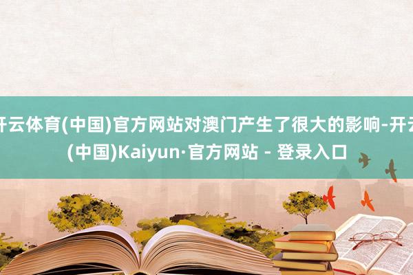 开云体育(中国)官方网站对澳门产生了很大的影响-开云(中国)Kaiyun·官方网站 - 登录入口
