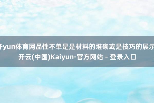 开yun体育网品性不单是是材料的堆砌或是技巧的展示-开云(中国)Kaiyun·官方网站 - 登录入口