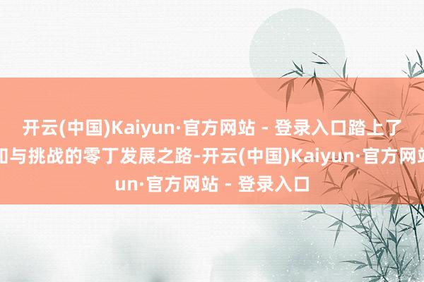 开云(中国)Kaiyun·官方网站 - 登录入口踏上了一条充满未知与挑战的零丁发展之路-开云(中国)Kaiyun·官方网站 - 登录入口
