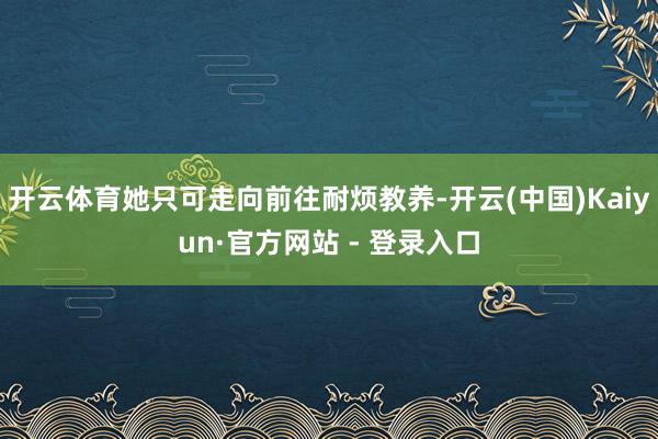开云体育她只可走向前往耐烦教养-开云(中国)Kaiyun·官方网站 - 登录入口