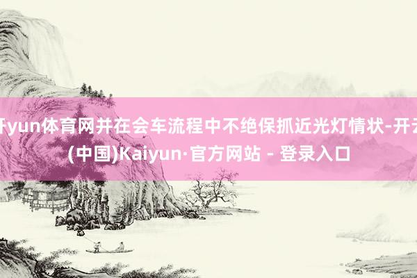 开yun体育网并在会车流程中不绝保抓近光灯情状-开云(中国)Kaiyun·官方网站 - 登录入口
