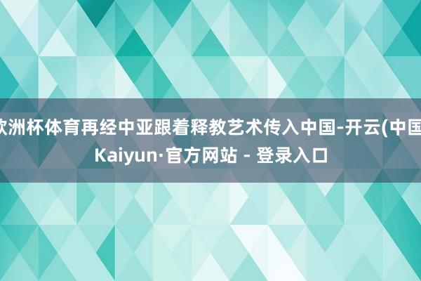 欧洲杯体育再经中亚跟着释教艺术传入中国-开云(中国)Kaiyun·官方网站 - 登录入口