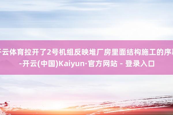 开云体育拉开了2号机组反映堆厂房里面结构施工的序幕-开云(中国)Kaiyun·官方网站 - 登录入口