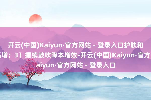 开云(中国)Kaiyun·官方网站 - 登录入口护肤和好意思容业务高增；3）握续鼓吹降本增效-开云(中国)Kaiyun·官方网站 - 登录入口