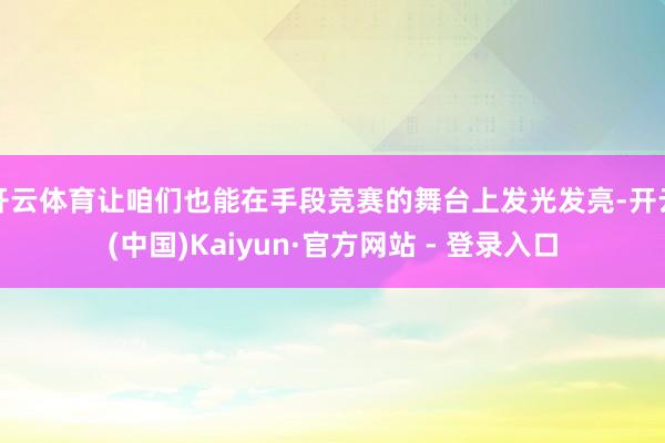 开云体育让咱们也能在手段竞赛的舞台上发光发亮-开云(中国)Kaiyun·官方网站 - 登录入口