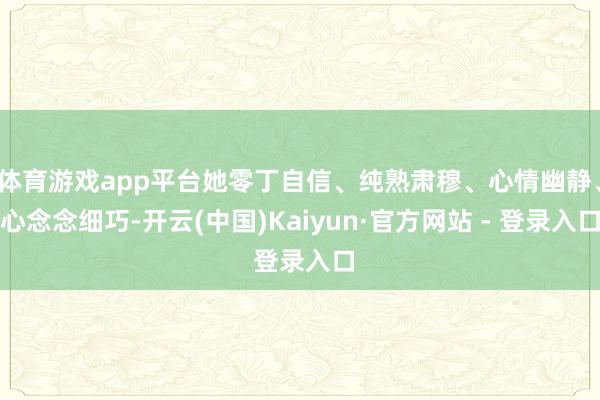体育游戏app平台她零丁自信、纯熟肃穆、心情幽静、心念念细巧-开云(中国)Kaiyun·官方网站 - 登录入口