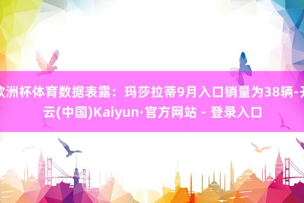 欧洲杯体育数据表露：玛莎拉蒂9月入口销量为38辆-开云(中国)Kaiyun·官方网站 - 登录入口