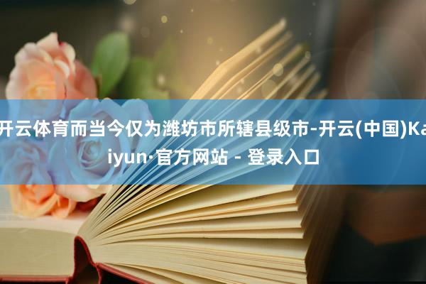 开云体育而当今仅为潍坊市所辖县级市-开云(中国)Kaiyun·官方网站 - 登录入口