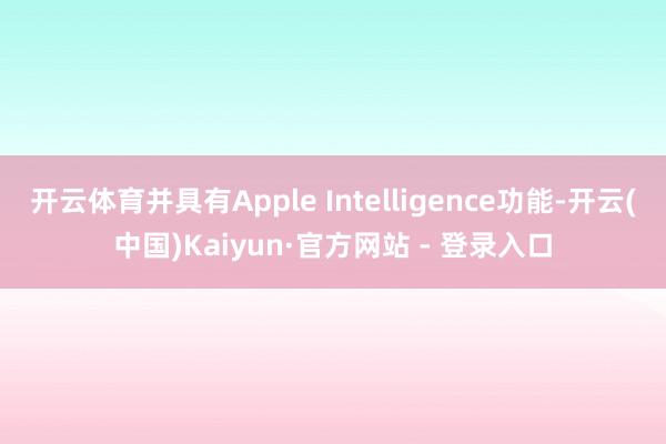 开云体育并具有Apple Intelligence功能-开云(中国)Kaiyun·官方网站 - 登录入口