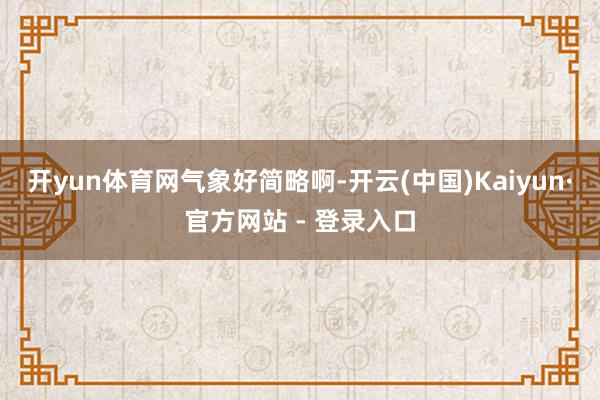 开yun体育网气象好简略啊-开云(中国)Kaiyun·官方网站 - 登录入口