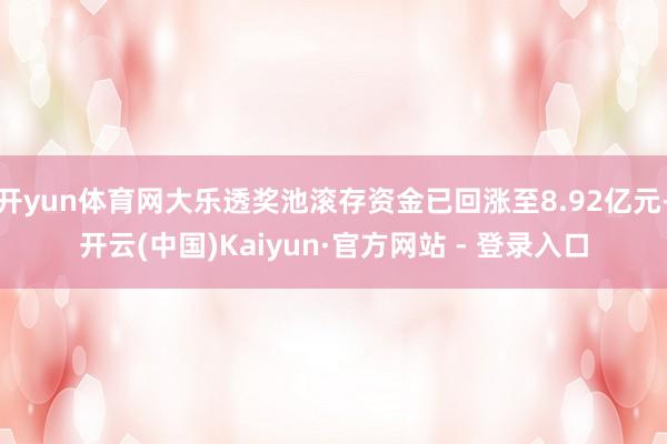 开yun体育网大乐透奖池滚存资金已回涨至8.92亿元-开云(中国)Kaiyun·官方网站 - 登录入口