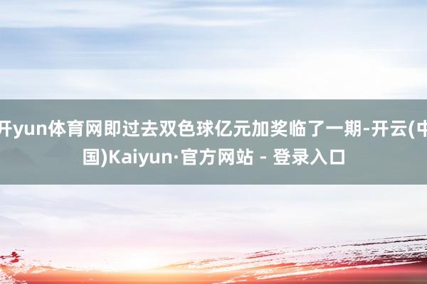 开yun体育网即过去双色球亿元加奖临了一期-开云(中国)Kaiyun·官方网站 - 登录入口
