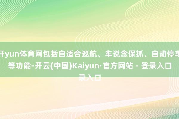 开yun体育网包括自适合巡航、车说念保抓、自动停车等功能-开云(中国)Kaiyun·官方网站 - 登录入口