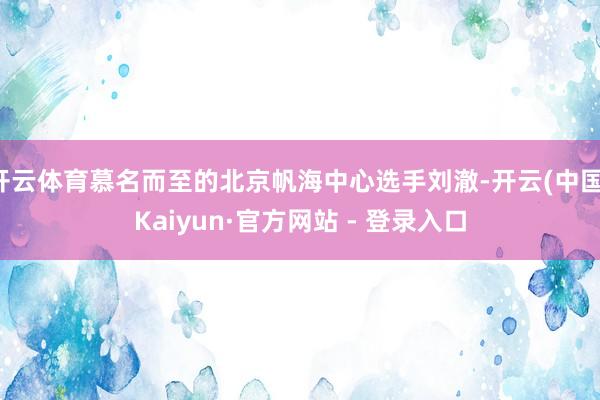 开云体育慕名而至的北京帆海中心选手刘澈-开云(中国)Kaiyun·官方网站 - 登录入口