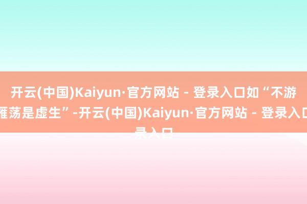 开云(中国)Kaiyun·官方网站 - 登录入口如“不游雁荡是虚生”-开云(中国)Kaiyun·官方网站 - 登录入口