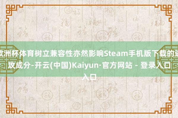 欧洲杯体育树立兼容性亦然影响Steam手机版下载的进攻成分-开云(中国)Kaiyun·官方网站 - 登录入口
