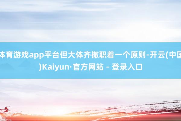 体育游戏app平台但大体齐撤职着一个原则-开云(中国)Kaiyun·官方网站 - 登录入口