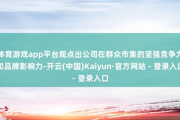 体育游戏app平台观点出公司在群众市集的坚强竞争力和品牌影响力-开云(中国)Kaiyun·官方网站 - 登录入口