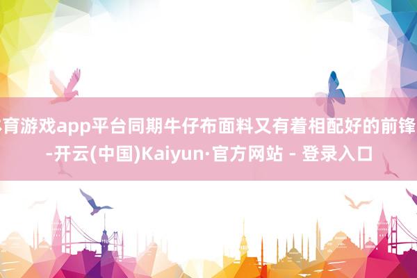 体育游戏app平台同期牛仔布面料又有着相配好的前锋感-开云(中国)Kaiyun·官方网站 - 登录入口