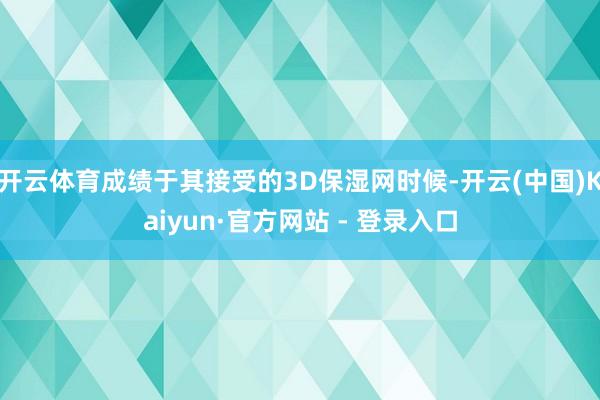 开云体育成绩于其接受的3D保湿网时候-开云(中国)Kaiyun·官方网站 - 登录入口