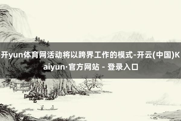 开yun体育网活动将以跨界工作的模式-开云(中国)Kaiyun·官方网站 - 登录入口