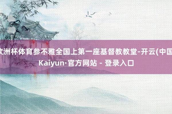欧洲杯体育参不雅全国上第一座基督教教堂-开云(中国)Kaiyun·官方网站 - 登录入口